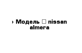  › Модель ­ nissan almera